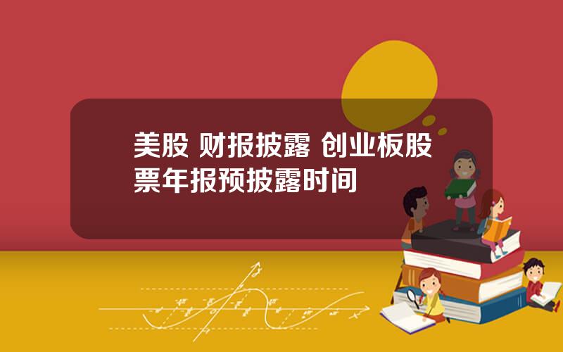 美股 财报披露 创业板股票年报预披露时间